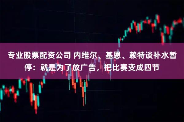 专业股票配资公司 内维尔、基恩、赖特谈补水暂停：就是为了放广告，把比赛变成四节