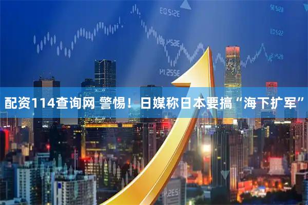 配资114查询网 警惕！日媒称日本要搞“海下扩军”