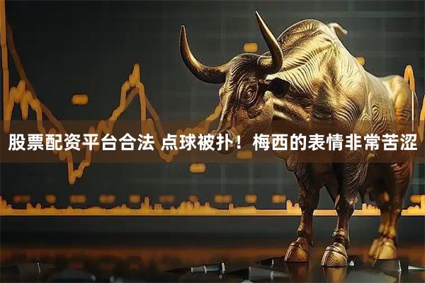 股票配资平台合法 点球被扑！梅西的表情非常苦涩