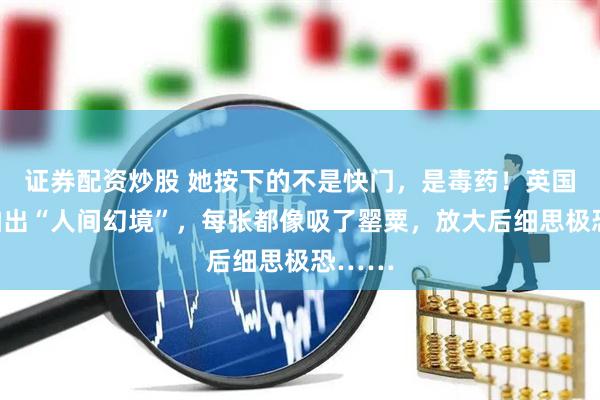 证券配资炒股 她按下的不是快门，是毒药！英国女摄拍出“人间幻境”，每张都像吸了罂粟，放大后细思极恐……