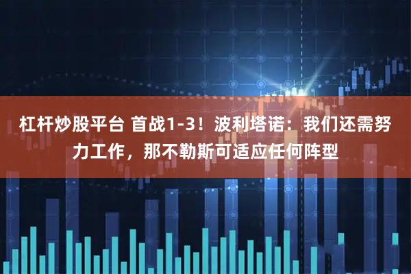 杠杆炒股平台 首战1-3!波利塔诺:我们还需努力工作,那不勒斯可适应任何阵型