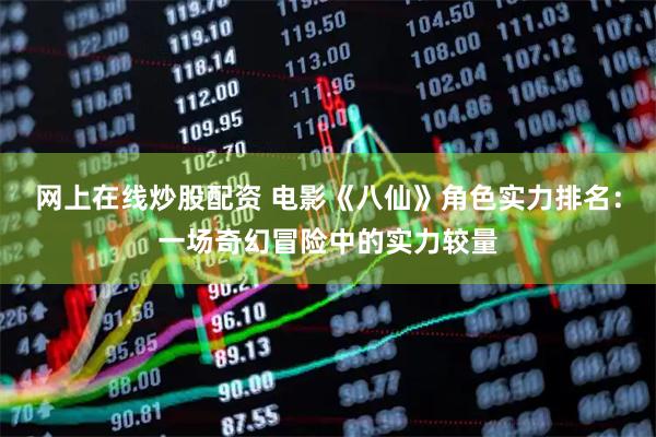 网上在线炒股配资 电影《八仙》角色实力排名：一场奇幻冒险中的实力较量