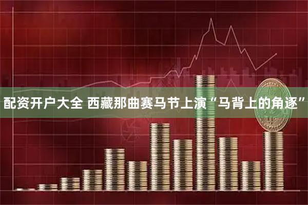 配资开户大全 西藏那曲赛马节上演“马背上的角逐”