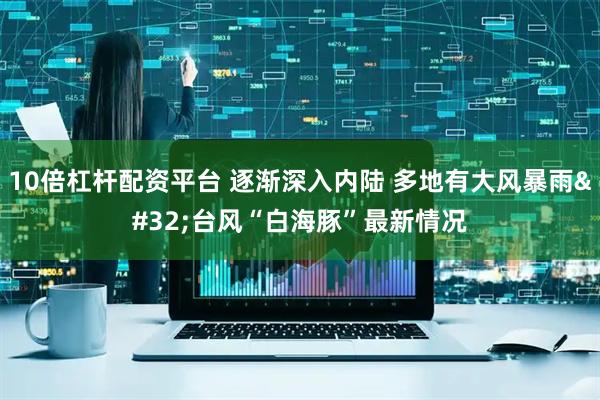 10倍杠杆配资平台 逐渐深入内陆 多地有大风暴雨 台风“白海豚”最新情况