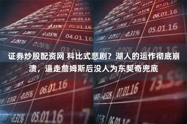 证券炒股配资网 科比式悲剧？湖人的运作彻底崩溃，逼走詹姆斯后没人为东契奇兜底