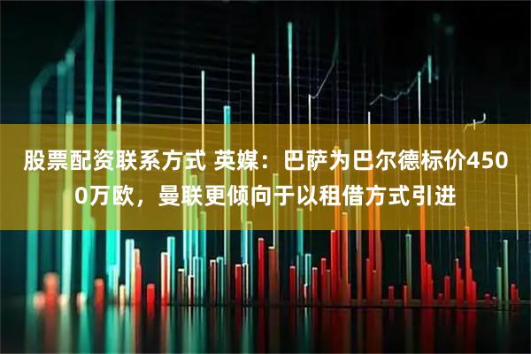 股票配资联系方式 英媒：巴萨为巴尔德标价4500万欧，曼联更倾向于以租借方式引进