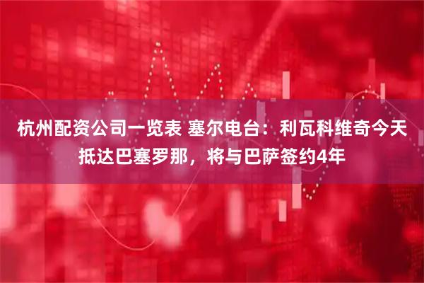 杭州配资公司一览表 塞尔电台：利瓦科维奇今天抵达巴塞罗那，将与巴萨签约4年
